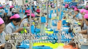 THE WORLD’S LARGEST TEXTILE AND GARMENT-EXPORTING COUNTRIES ARE FACING DIFFERENT SITUATIONS